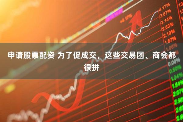 申请股票配资 为了促成交，这些交易团、商会都很拼
