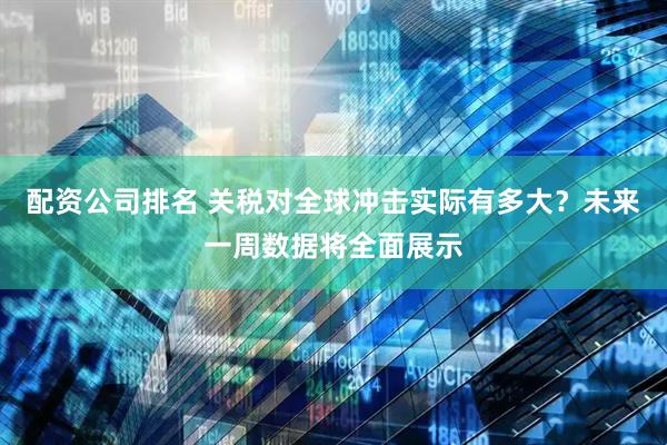 配资公司排名 关税对全球冲击实际有多大？未来一周数据将全面展示