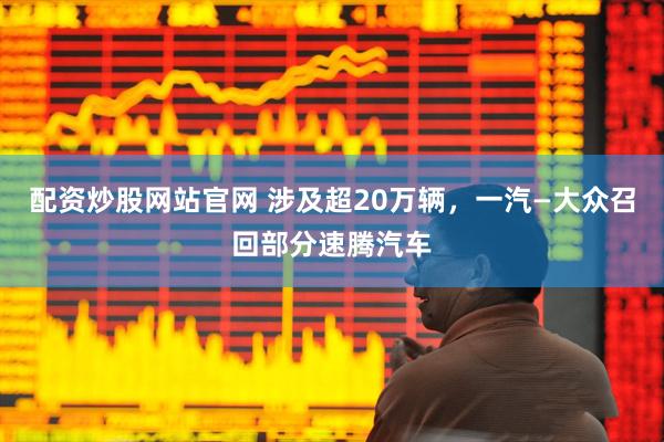 配资炒股网站官网 涉及超20万辆，一汽—大众召回部分速腾汽车
