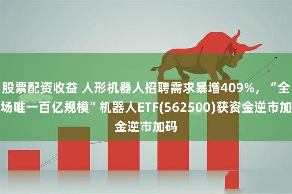 股票配资收益 人形机器人招聘需求暴增409%，“全市场唯一百亿规模”机器人ETF(562500)获资金逆市加码