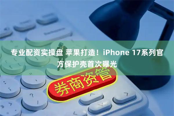 专业配资实操盘 苹果打造！iPhone 17系列官方保护壳首次曝光