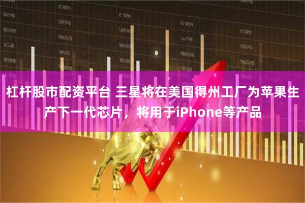 杠杆股市配资平台 三星将在美国得州工厂为苹果生产下一代芯片，将用于iPhone等产品