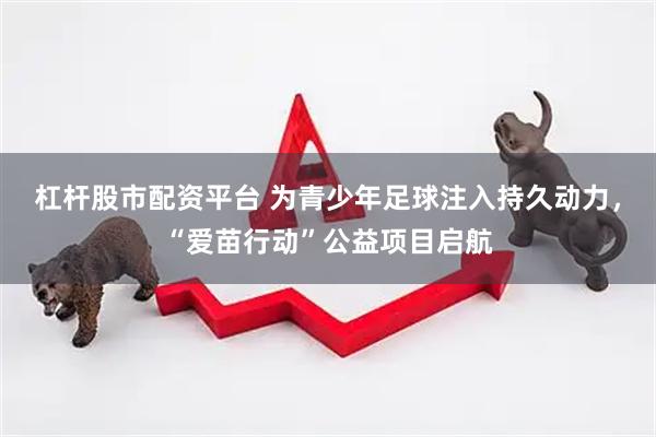 杠杆股市配资平台 为青少年足球注入持久动力，“爱苗行动”公益项目启航
