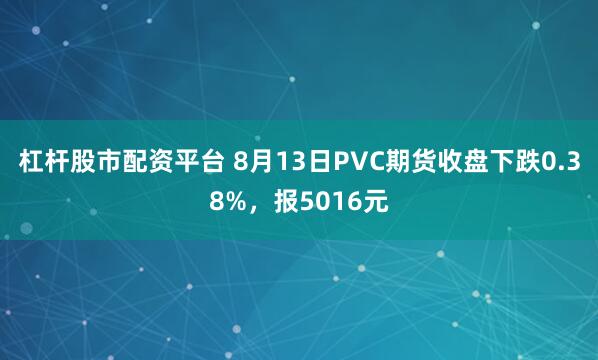 杠杆股市配资平台 8月13日PVC期货收盘下跌0.38%，报5016元