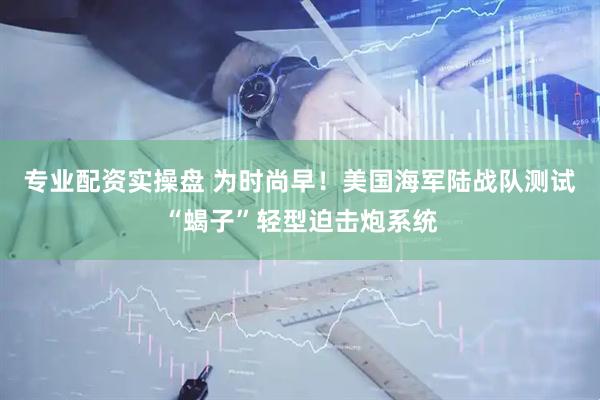 专业配资实操盘 为时尚早！美国海军陆战队测试“蝎子”轻型迫击炮系统