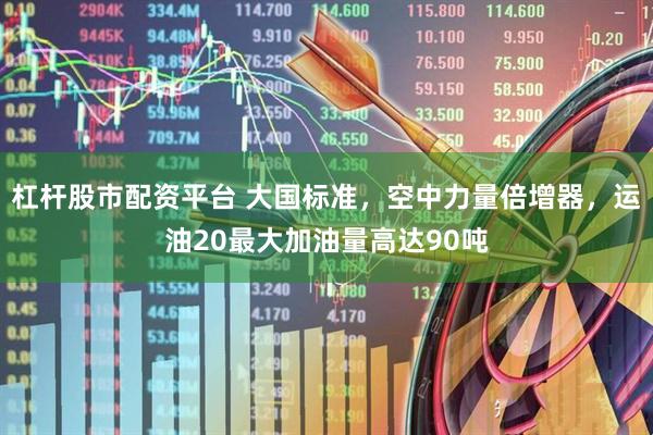 杠杆股市配资平台 大国标准，空中力量倍增器，运油20最大加油量高达90吨