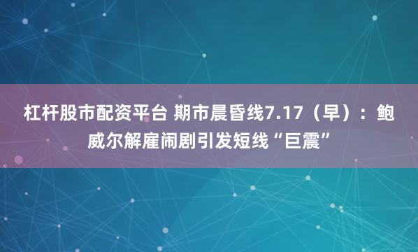 杠杆股市配资平台 期市晨昏线7.17（早）：鲍威尔解雇闹剧引发短线“巨震”