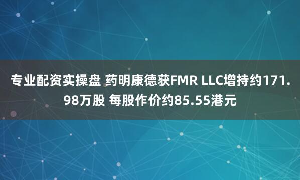 专业配资实操盘 药明康德获FMR LLC增持约171.98万股 每股作价约85.55港元