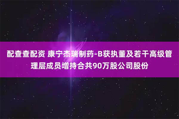 配查查配资 康宁杰瑞制药-B获执董及若干高级管理层成员增持合共90万股公司股份