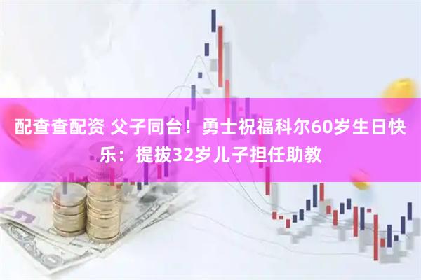 配查查配资 父子同台！勇士祝福科尔60岁生日快乐：提拔32岁儿子担任助教