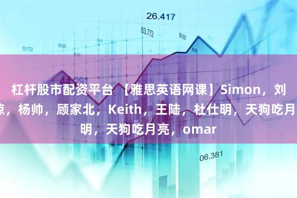 杠杆股市配资平台 【雅思英语网课】Simon，刘洪波，何琼，杨帅，顾家北，Keith，王陆，杜仕明，天狗吃月亮，omar
