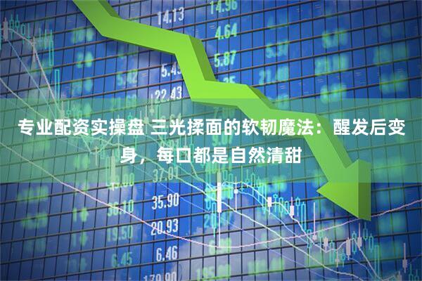 专业配资实操盘 三光揉面的软韧魔法：醒发后变身，每口都是自然清甜