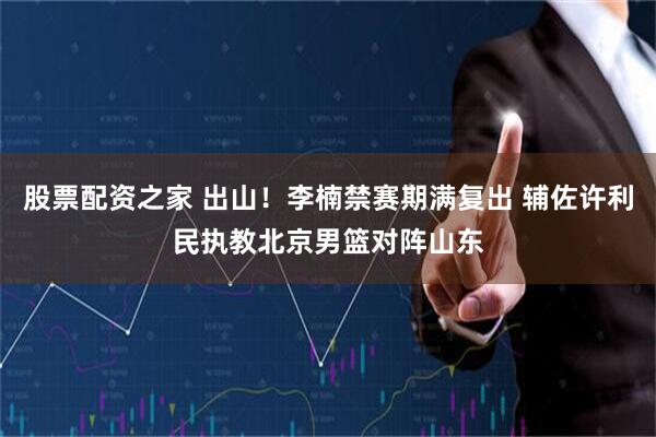 股票配资之家 出山！李楠禁赛期满复出 辅佐许利民执教北京男篮对阵山东