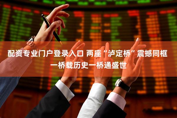 配资专业门户登录入口 两座“泸定桥”震撼同框 一桥载历史一桥通盛世