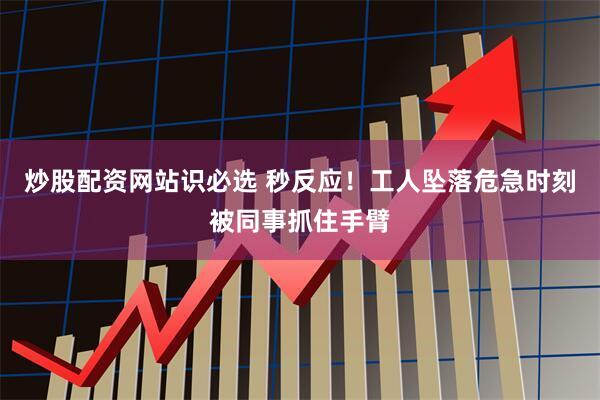 炒股配资网站识必选 秒反应！工人坠落危急时刻被同事抓住手臂