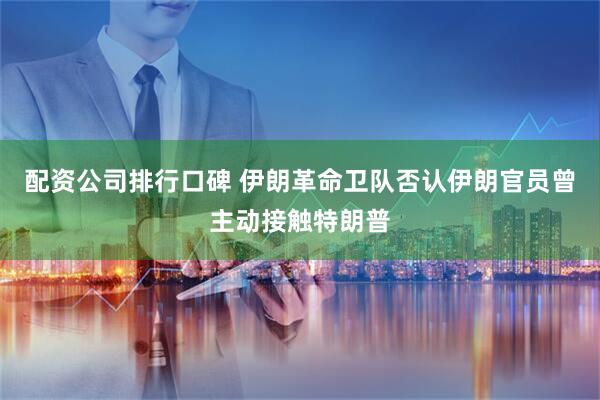 配资公司排行口碑 伊朗革命卫队否认伊朗官员曾主动接触特朗普
