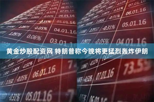黄金炒股配资网 特朗普称今晚将更猛烈轰炸伊朗