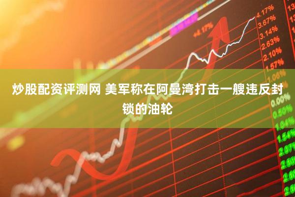 炒股配资评测网 美军称在阿曼湾打击一艘违反封锁的油轮