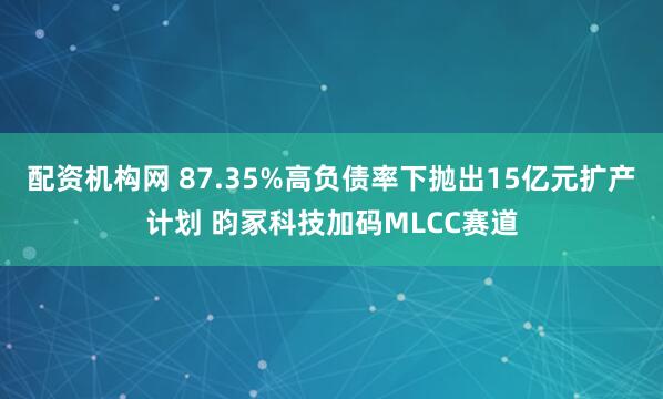 配资机构网 87.35%高负债率下抛出15亿元扩产计划 昀冢科技加码MLCC赛道