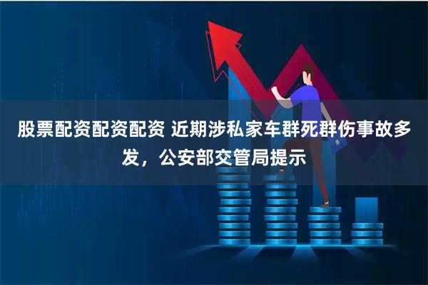 股票配资配资配资 近期涉私家车群死群伤事故多发，公安部交管局提示