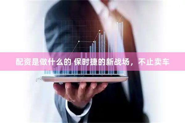配资是做什么的 保时捷的新战场，不止卖车