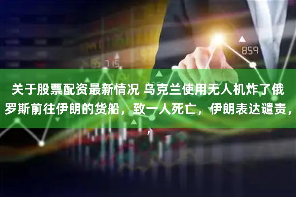 关于股票配资最新情况 乌克兰使用无人机炸了俄罗斯前往伊朗的货船，致一人死亡，伊朗表达谴责，