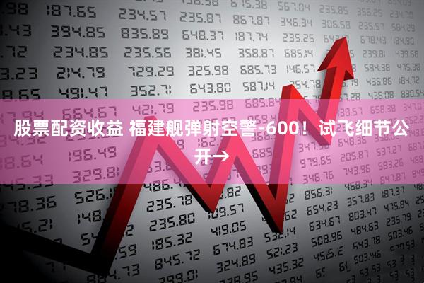 股票配资收益 福建舰弹射空警-600！试飞细节公开→