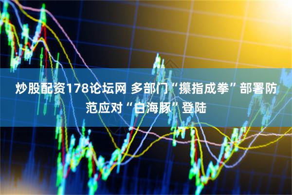 炒股配资178论坛网 多部门“攥指成拳”部署防范应对“白海豚”登陆