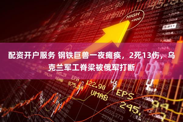 配资开户服务 钢铁巨兽一夜瘫痪，2死13伤，乌克兰军工脊梁被俄军打断